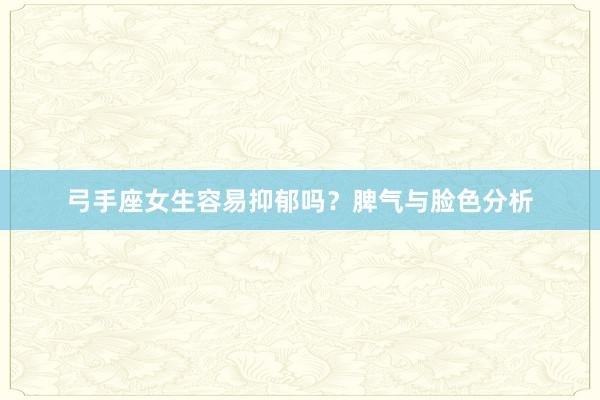 弓手座女生容易抑郁吗？脾气与脸色分析